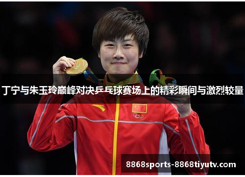 丁宁与朱玉玲巅峰对决乒乓球赛场上的精彩瞬间与激烈较量