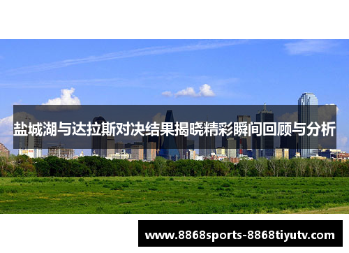 盐城湖与达拉斯对决结果揭晓精彩瞬间回顾与分析