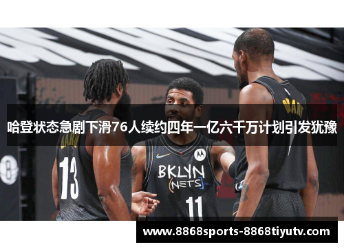 哈登状态急剧下滑76人续约四年一亿六千万计划引发犹豫